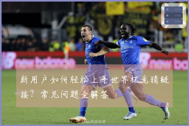 新用户如何轻松上手世界杯竞猜链接？常见问题全解答