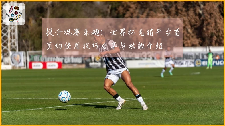 提升观赛乐趣：世界杯竞猜平台首页的使用技巧分享与功能介绍