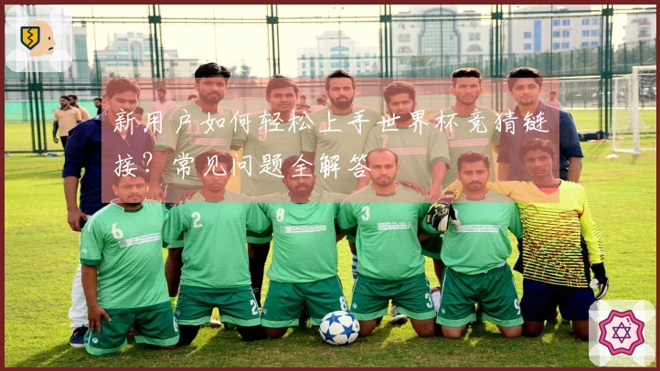 新用户如何轻松上手世界杯竞猜链接？常见问题全解答