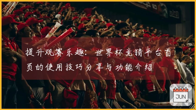 提升观赛乐趣：世界杯竞猜平台首页的使用技巧分享与功能介绍